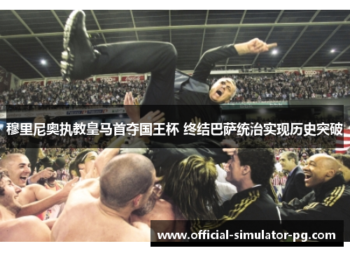 穆里尼奥执教皇马首夺国王杯 终结巴萨统治实现历史突破 穆里尼奥执教皇马首夺国王杯 终结巴萨统治实现历史突破