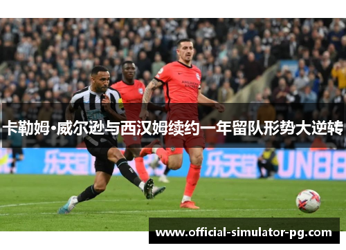 卡勒姆·威尔逊与西汉姆续约一年留队形势大逆转