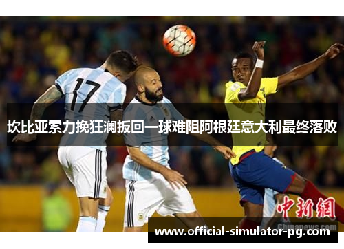 坎比亚索力挽狂澜扳回一球难阻阿根廷意大利最终落败