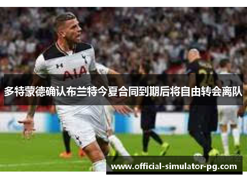 多特蒙德确认布兰特今夏合同到期后将自由转会离队 多特蒙德确认布兰特今夏合同到期后将自由转会离队