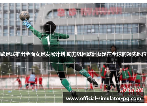 欧足联推出全面女足发展计划 助力巩固欧洲女足在全球的领先地位