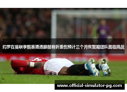 约罗在曼联季前赛遭遇脚部骨折重伤预计三个月恢复期团队面临挑战