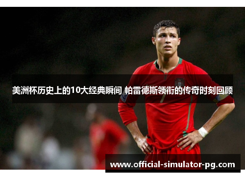 美洲杯历史上的10大经典瞬间 帕雷德斯领衔的传奇时刻回顾 美洲杯历史上的10大经典瞬间 帕雷德斯领衔的传奇时刻回顾