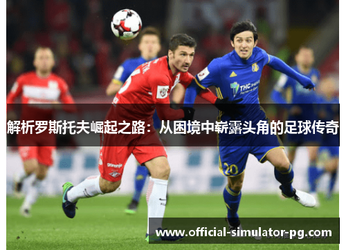 解析罗斯托夫崛起之路：从困境中崭露头角的足球传奇