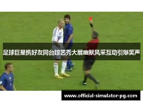 足球巨星携好友同台综艺秀大展幽默风采互动引爆笑声