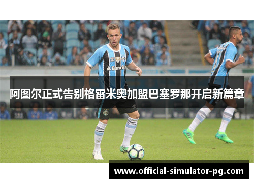 阿图尔正式告别格雷米奥加盟巴塞罗那开启新篇章