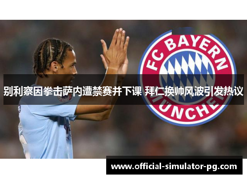 别利察因拳击萨内遭禁赛并下课 拜仁换帅风波引发热议