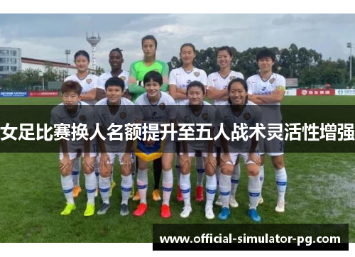 女足比赛换人名额提升至五人战术灵活性增强