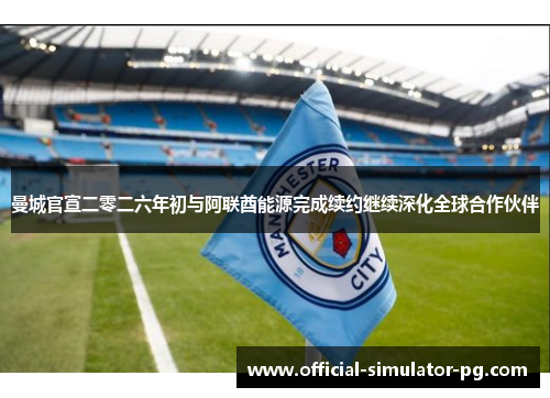 曼城官宣二零二六年初与阿联酋能源完成续约继续深化全球合作伙伴
