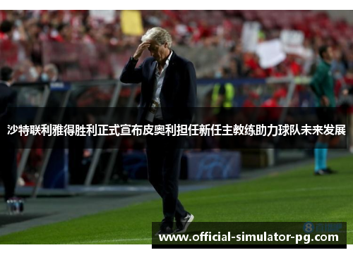 沙特联利雅得胜利正式宣布皮奥利担任新任主教练助力球队未来发展
