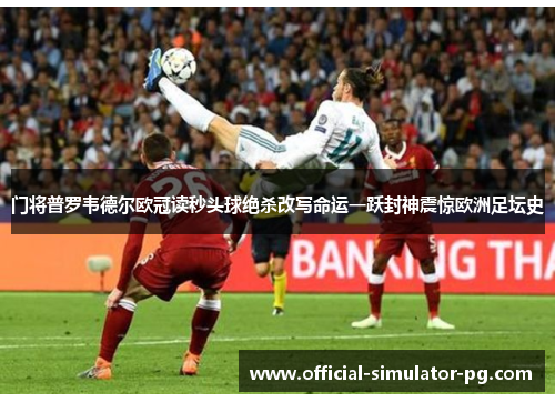 门将普罗韦德尔欧冠读秒头球绝杀改写命运一跃封神震惊欧洲足坛史
