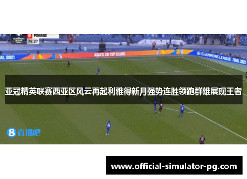 亚冠精英联赛西亚区风云再起利雅得新月强势连胜领跑群雄展现王者