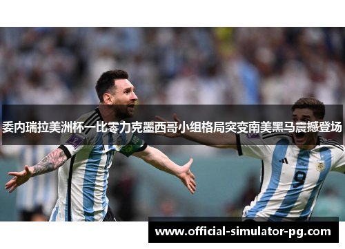 委内瑞拉美洲杯一比零力克墨西哥小组格局突变南美黑马震撼登场